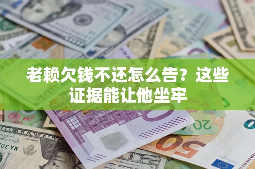 北京老赖欠钱不还怎么告？这些证据能让他坐牢