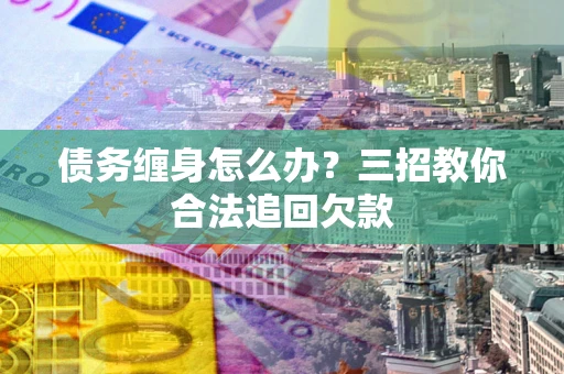北京债务缠身怎么办？三招教你合法追回欠款