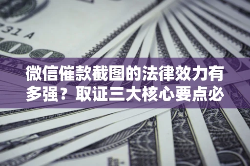 北京微信催款截图的法律效力有多强？取证三大核心要点必须知道！