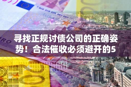 北京寻找正规讨债公司的正确姿势！合法催收必须避开的5大雷区