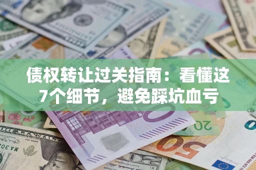 北京债权转让过关指南：看懂这7个细节，避免踩坑血亏
