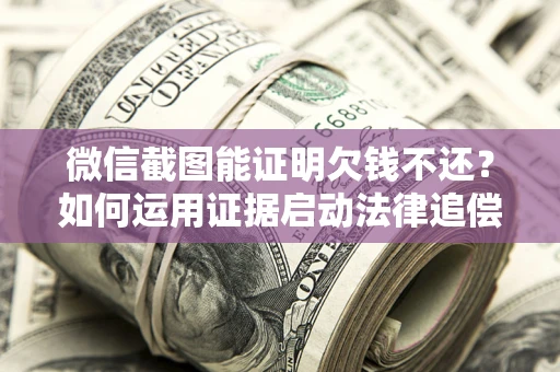 北京微信截图能证明欠钱不还？如何运用证据启动法律追偿程序？