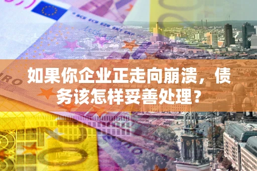 北京如果你企业正走向崩溃，债务该怎样妥善处理？