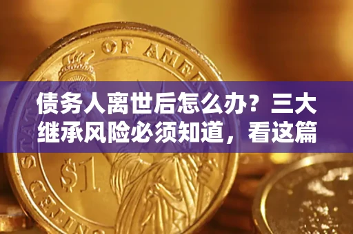 北京债务人离世后怎么办？三大继承风险必须知道，看这篇就够了