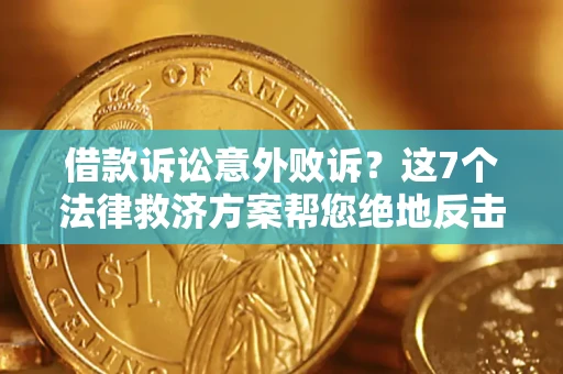 北京借款诉讼意外败诉？这7个法律救济方案帮您绝地反击！
