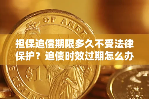北京担保追偿期限多久不受法律保护？追债时效过期怎么办？