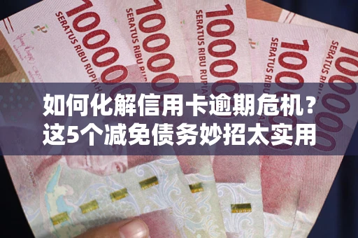 北京如何化解信用卡逾期危机？这5个减免债务妙招太实用