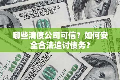北京哪些清债公司可信？如何安全合法追讨债务？