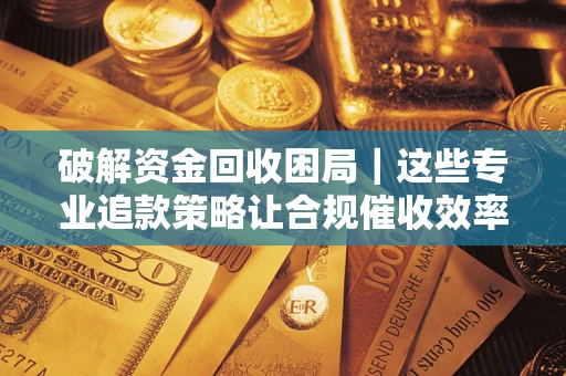 北京破解资金回收困局｜这些专业追款策略让合规催收效率翻倍