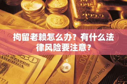 北京拘留老赖怎么办？有什么法律风险要注意？