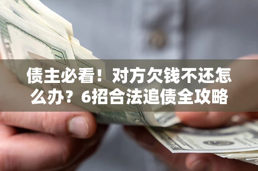 北京债主必看！对方欠钱不还怎么办？6招合法追债全攻略