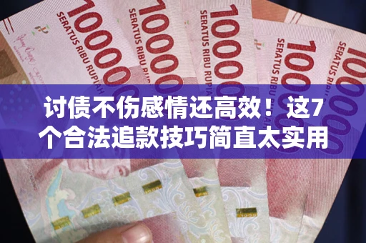 北京讨债不伤感情还高效！这7个合法追款技巧简直太实用