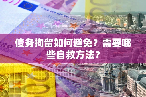 北京债务拘留如何避免？需要哪些自救方法？