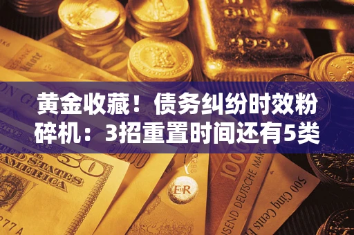 北京黄金收藏！债务纠纷时效粉碎机：3招重置时间还有5类不设年限的特殊债务