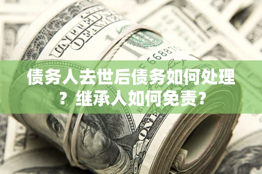 北京债务人去世后债务如何处理？继承人如何免责？