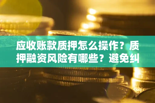 北京应收账款质押怎么操作？质押融资风险有哪些？避免纠纷高效融资技巧