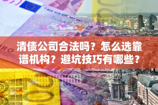 北京清债公司合法吗？怎么选靠谱机构？避坑技巧有哪些？