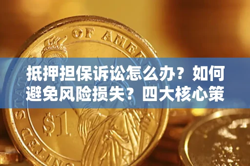 北京抵押担保诉讼怎么办？如何避免风险损失？四大核心策略全解读