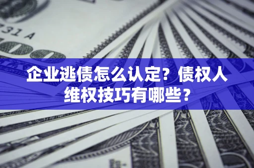 北京企业逃债怎么认定？债权人维权技巧有哪些？