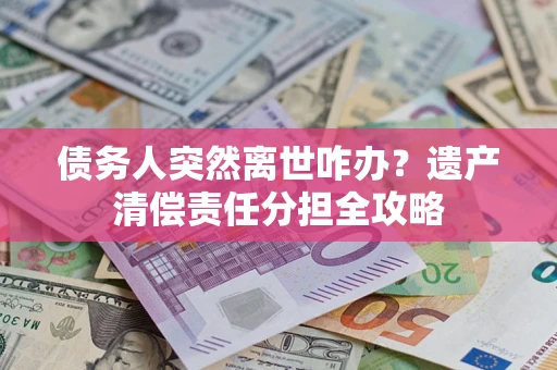 北京债务人突然离世咋办？遗产清偿责任分担全攻略