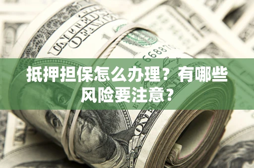 北京抵押担保怎么办理？有哪些风险要注意？