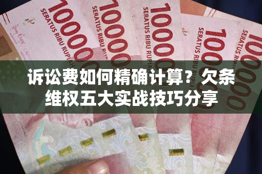 北京诉讼费如何精确计算？欠条维权五大实战技巧分享