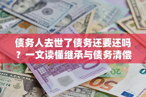 北京债务人去世了债务还要还吗？一文读懂继承与债务清偿