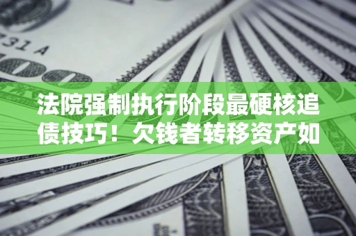 北京法院强制执行阶段最硬核追债技巧！欠钱者转移资产如何破解？
