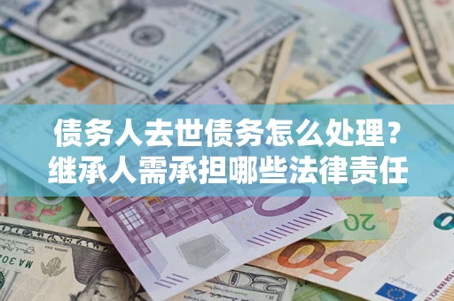 北京债务人去世债务怎么处理？继承人需承担哪些法律责任？
