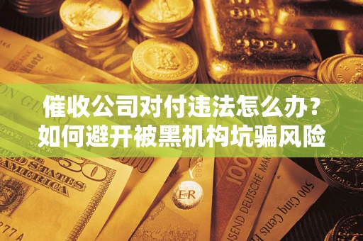 北京催收公司对付违法怎么办？如何避开被黑机构坑骗风险