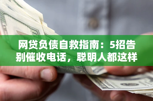 北京网贷负债自救指南：5招告别催收电话，聪明人都这样做