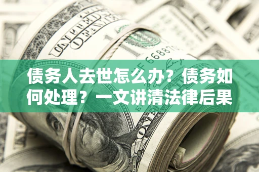 北京债务人去世怎么办？债务如何处理？一文讲清法律后果