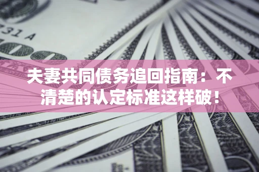 北京夫妻共同债务追回指南：不清楚的认定标准这样破！