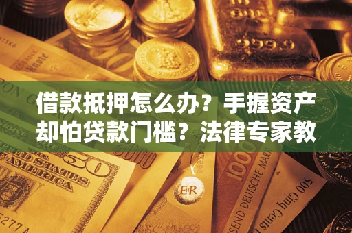 北京借款抵押怎么办？手握资产却怕贷款门槛？法律专家教你办抵押不踩坑