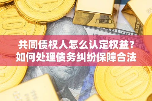 北京共同债权人怎么认定权益？如何处理债务纠纷保障合法权益？