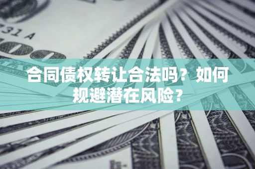 北京合同债权转让合法吗?如何规避潜在风险? 北京合同债权转让合法吗?如何规避潜在风险?