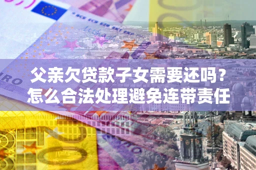 北京父亲欠贷款子女需要还吗？怎么合法处理避免连带责任？