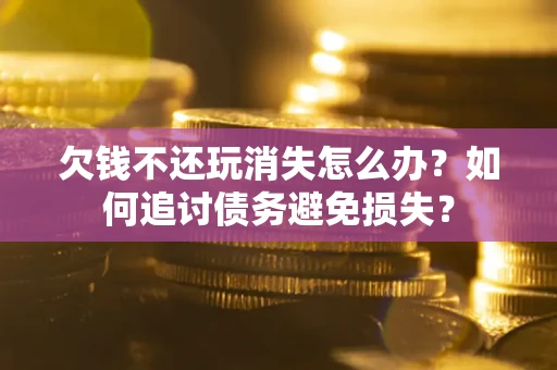北京欠钱不还玩消失怎么办？如何追讨债务避免损失？