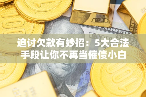 北京追讨欠款有妙招：5大合法手段让你不再当催债小白