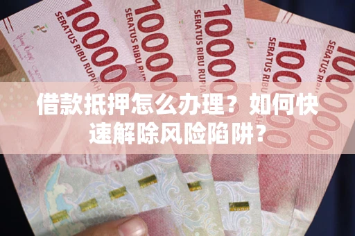 北京借款抵押怎么办理？如何快速解除风险陷阱？