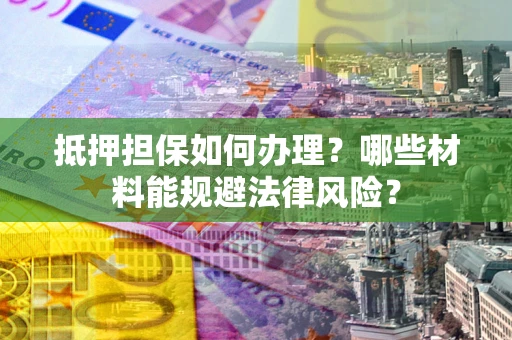 北京抵押担保如何办理？哪些材料能规避法律风险？
