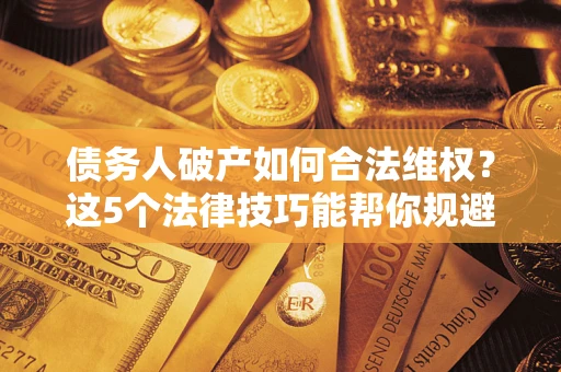 北京债务人破产如何合法维权？这5个法律技巧能帮你规避风险