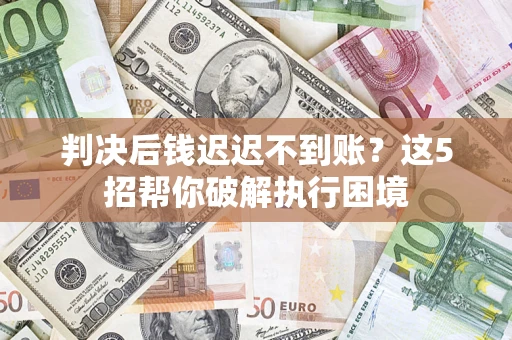 北京判决后钱迟迟不到账？这5招帮你破解执行困境