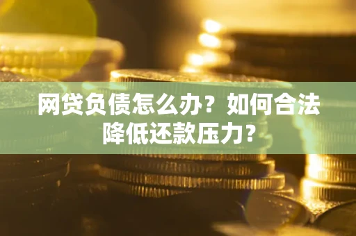 北京网贷负债怎么办？如何合法降低还款压力？