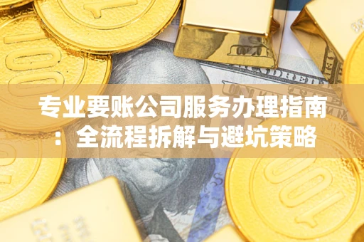 北京专业要账公司服务办理指南：全流程拆解与避坑策略