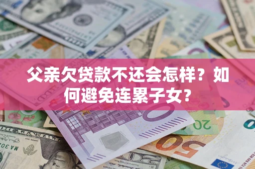 北京父亲欠贷款不还会怎样？如何避免连累子女？