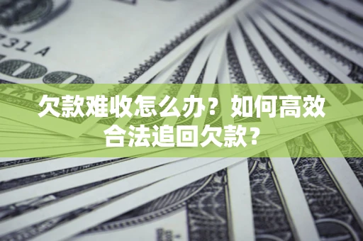 北京欠款难收怎么办？如何高效合法追回欠款？