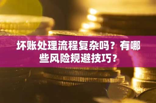 北京坏账处理流程复杂吗？有哪些风险规避技巧？