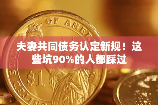 北京夫妻共同债务认定新规！这些坑90%的人都踩过