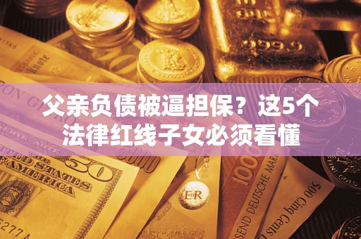 北京父亲负债被逼担保？这5个法律红线子女必须看懂